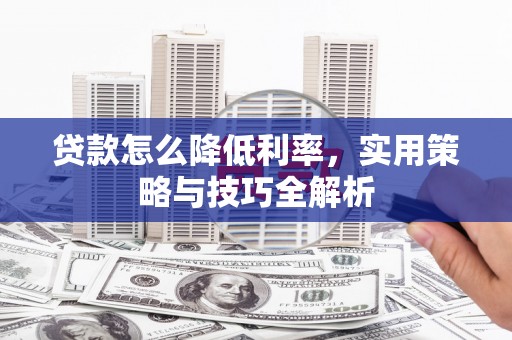 怀集贷款怎么降低利率，实用策略与技巧全解析