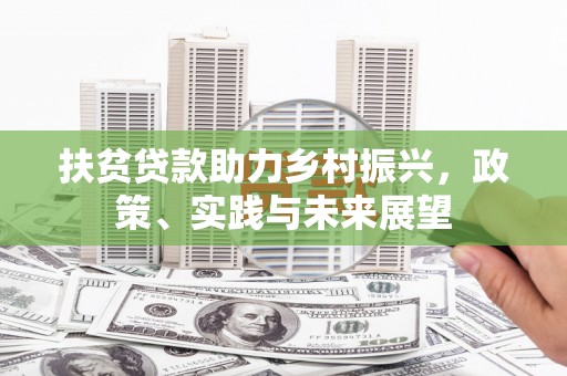 怀集扶贫贷款助力乡村振兴，政策、实践与未来展望