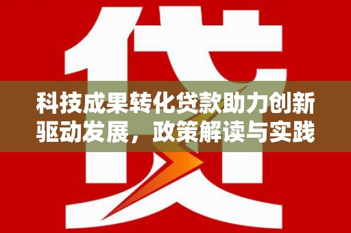 怀集科技成果转化贷款助力创新驱动发展，政策解读与实践探索