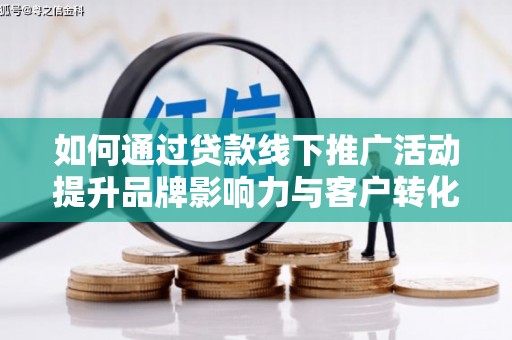 怀集如何通过贷款线下推广活动提升品牌影响力与客户转化率