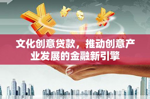 怀集文化创意贷款，推动创意产业发展的金融新引擎