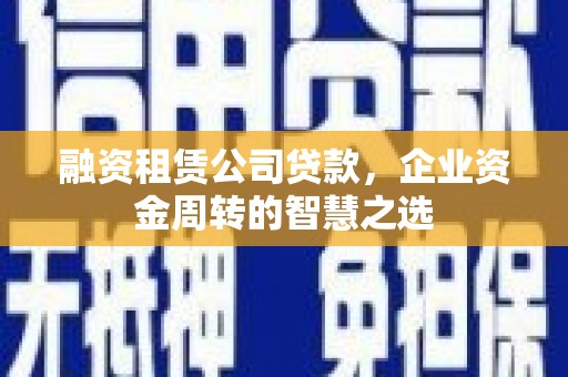 怀集融资租赁公司贷款，企业资金周转的智慧之选