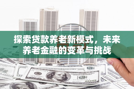 怀集探索贷款养老新模式，未来养老金融的变革与挑战