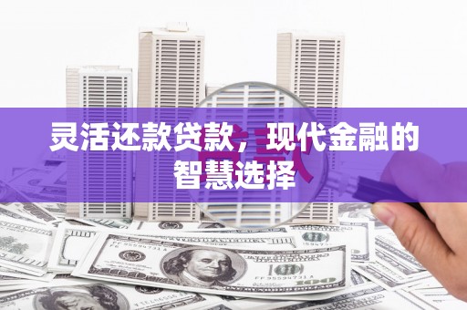 怀集灵活还款贷款，现代金融的智慧选择