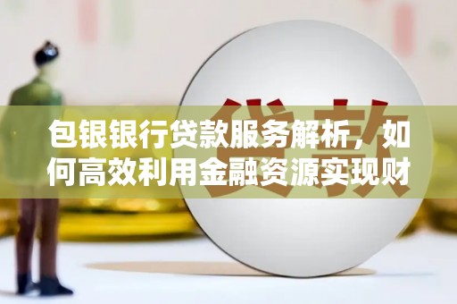 怀集包银银行贷款服务解析，如何高效利用金融资源实现财富增长