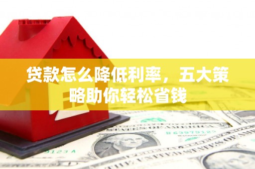 怀集贷款怎么降低利率，五大策略助你轻松省钱