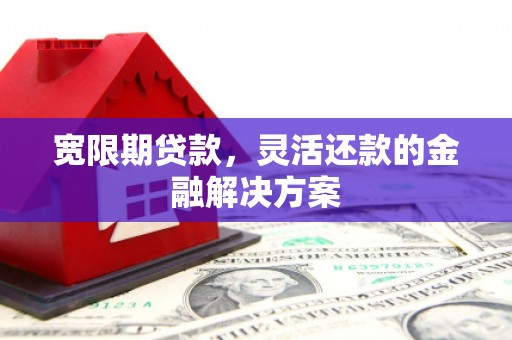 怀集宽限期贷款，灵活还款的金融解决方案