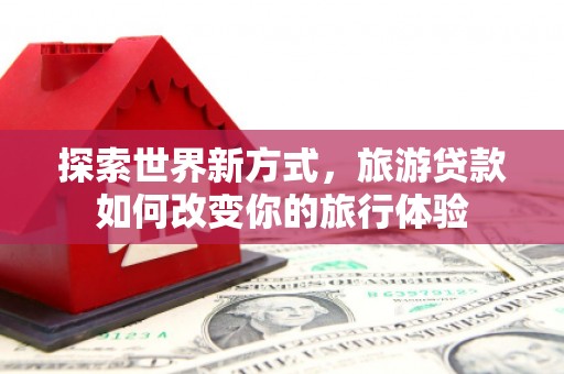 怀集探索世界新方式，旅游贷款如何改变你的旅行体验
