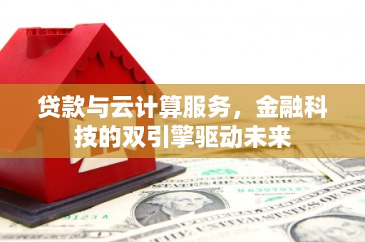 怀集贷款与云计算服务，金融科技的双引擎驱动未来