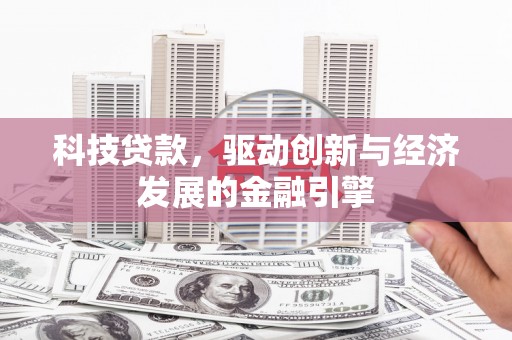 怀集科技贷款，驱动创新与经济发展的金融引擎