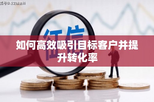 怀集如何高效吸引目标客户并提升转化率
