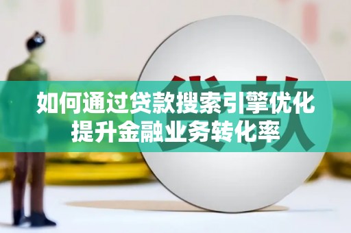 怀集如何通过贷款搜索引擎优化提升金融业务转化率