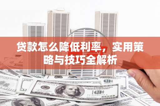 怀集贷款怎么降低利率，实用策略与技巧全解析