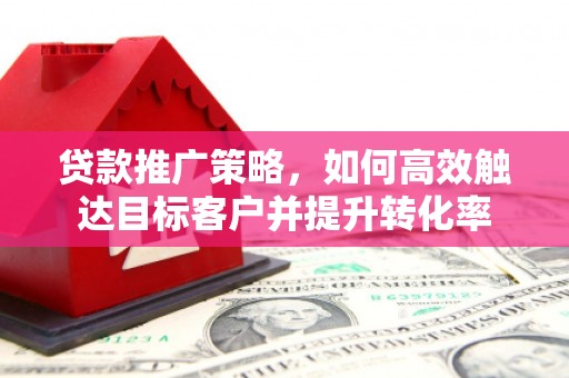 怀集贷款推广策略，如何高效触达目标客户并提升转化率