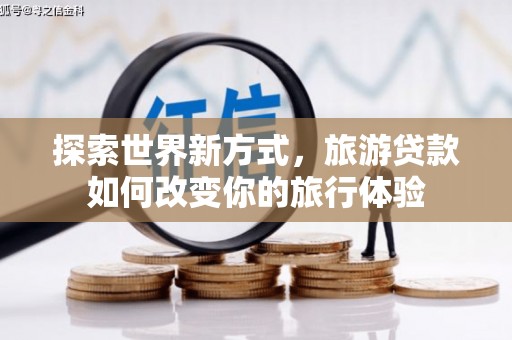 怀集探索世界新方式，旅游贷款如何改变你的旅行体验