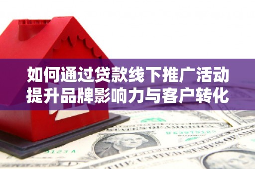 怀集如何通过贷款线下推广活动提升品牌影响力与客户转化率