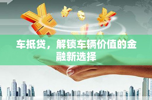 怀集车抵贷，解锁车辆价值的金融新选择