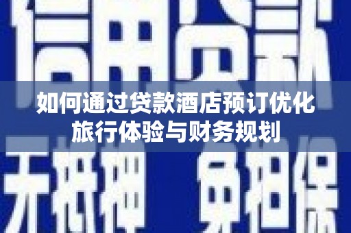 怀集如何通过贷款酒店预订优化旅行体验与财务规划