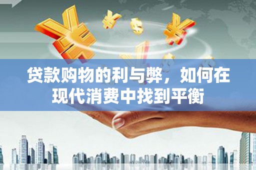 怀集贷款购物的利与弊，如何在现代消费中找到平衡