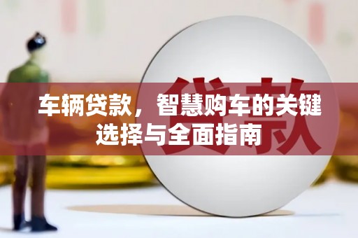 怀集车辆贷款，智慧购车的关键选择与全面指南
