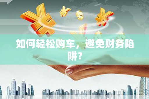 怀集如何轻松购车，避免财务陷阱？