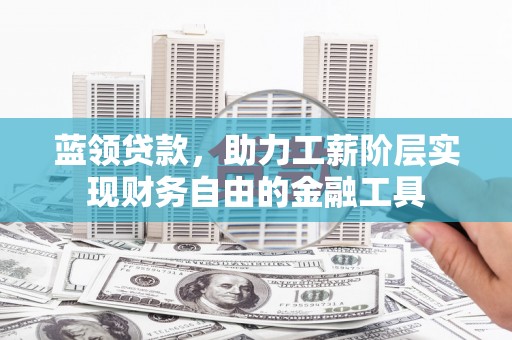 怀集蓝领贷款，助力工薪阶层实现财务自由的金融工具