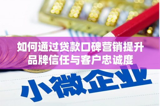 怀集如何通过贷款口碑营销提升品牌信任与客户忠诚度