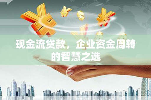 怀集现金流贷款，企业资金周转的智慧之选