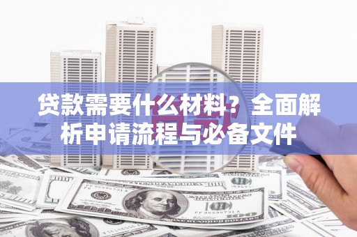 怀集贷款需要什么材料？全面解析申请流程与必备文件