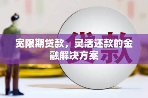 怀集宽限期贷款，灵活还款的金融解决方案