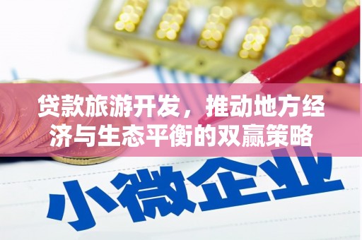 怀集贷款旅游开发，推动地方经济与生态平衡的双赢策略