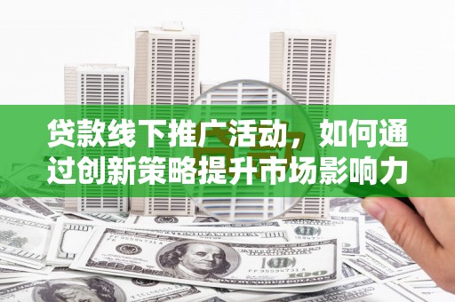 怀集贷款线下推广活动，如何通过创新策略提升市场影响力