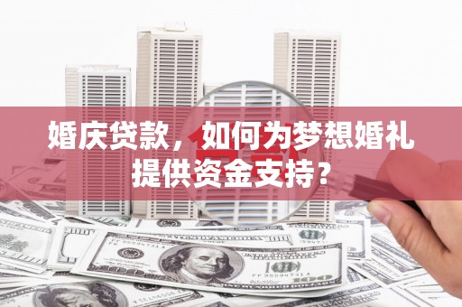 怀集婚庆贷款，如何为梦想婚礼提供资金支持？