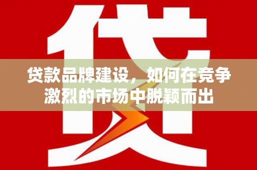 怀集贷款品牌建设，如何在竞争激烈的市场中脱颖而出
