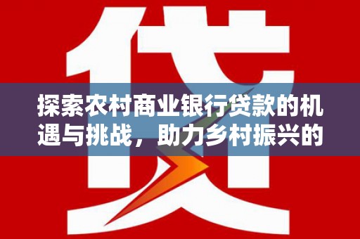 怀集探索农村商业银行贷款的机遇与挑战，助力乡村振兴的金融引擎