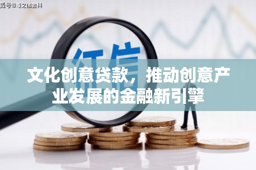 怀集文化创意贷款，推动创意产业发展的金融新引擎