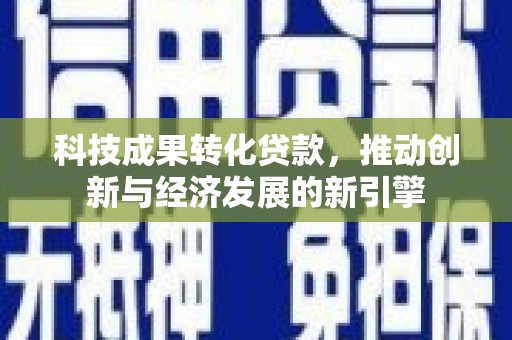 怀集科技成果转化贷款，推动创新与经济发展的新引擎