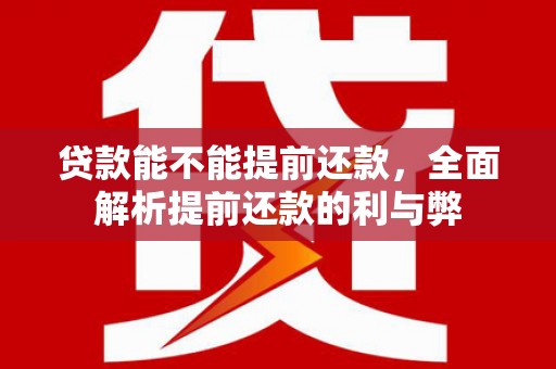 怀集贷款能不能提前还款，全面解析提前还款的利与弊