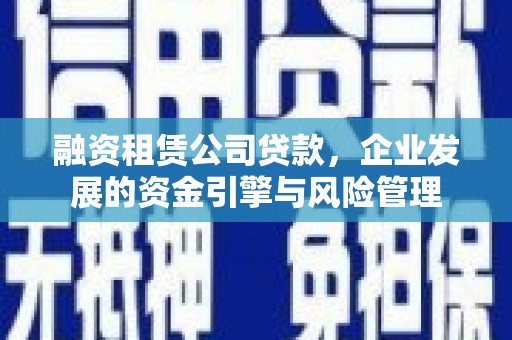 怀集融资租赁公司贷款，企业发展的资金引擎与风险管理