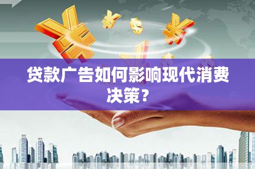 怀集贷款广告如何影响现代消费决策？