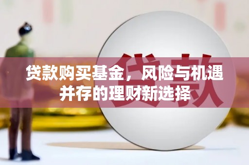 怀集贷款购买基金，风险与机遇并存的理财新选择