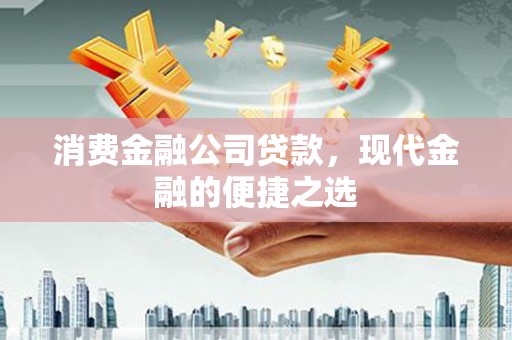怀集消费金融公司贷款，现代金融的便捷之选