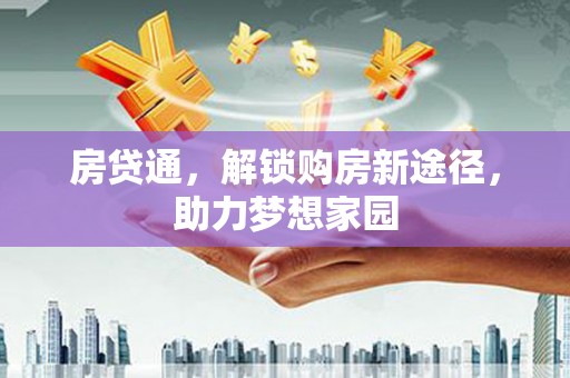 怀集房贷通，解锁购房新途径，助力梦想家园