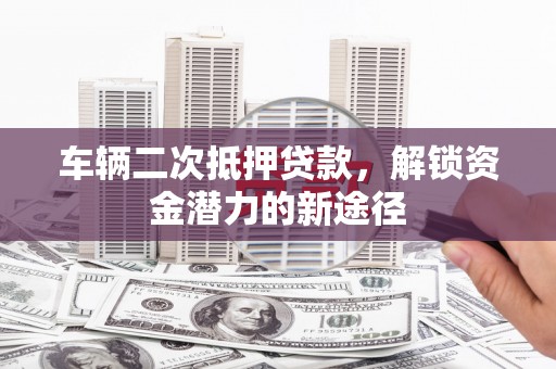 怀集车辆二次抵押贷款，解锁资金潜力的新途径