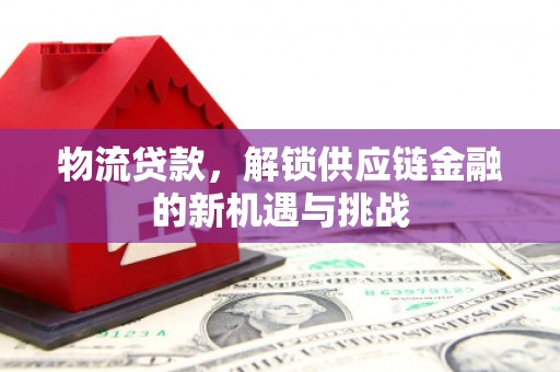 怀集物流贷款，解锁供应链金融的新机遇与挑战