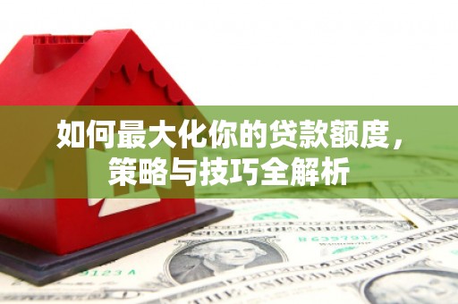 怀集如何最大化你的贷款额度，策略与技巧全解析