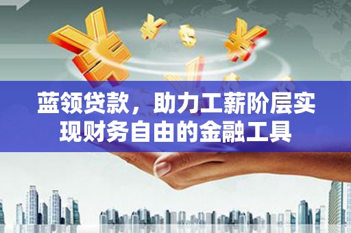 怀集蓝领贷款，助力工薪阶层实现财务自由的金融工具