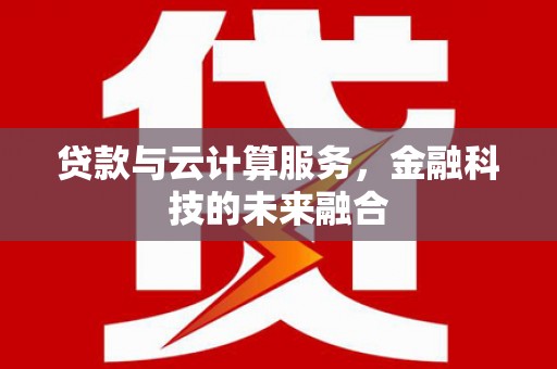 怀集贷款与云计算服务，金融科技的未来融合