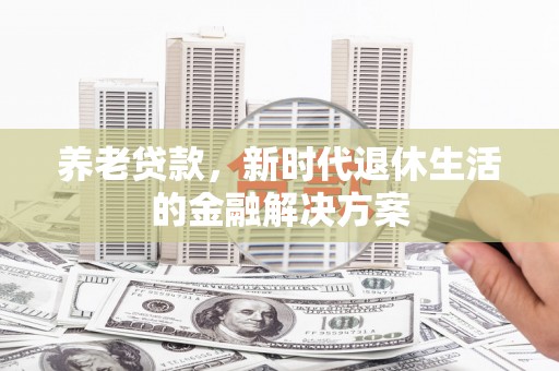 怀集养老贷款，新时代退休生活的金融解决方案