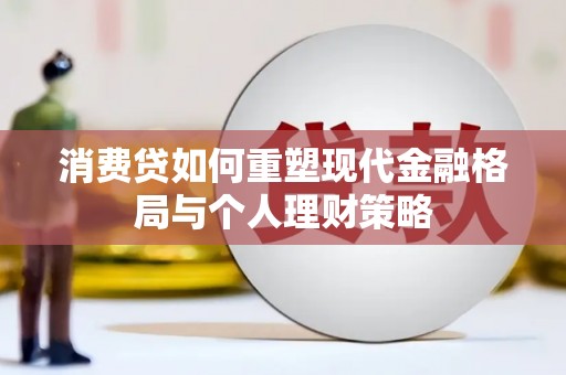 怀集消费贷如何重塑现代金融格局与个人理财策略